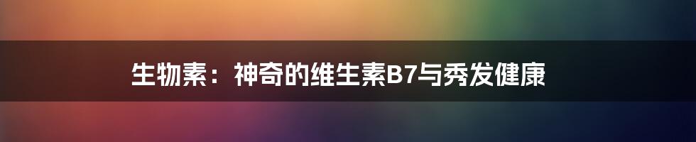 生物素：神奇的维生素B7与秀发健康