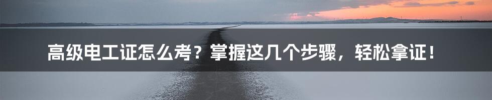 高级电工证怎么考？掌握这几个步骤，轻松拿证！