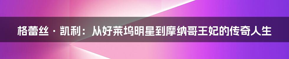 格蕾丝·凯利：从好莱坞明星到摩纳哥王妃的传奇人生