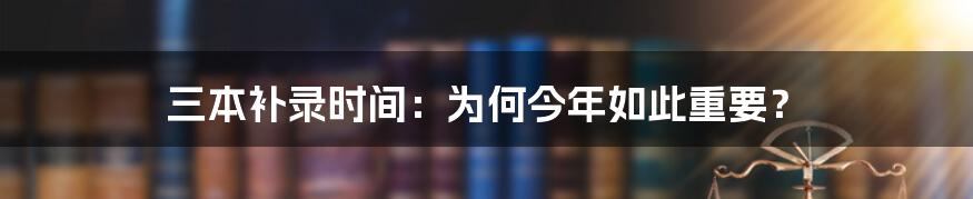 三本补录时间：为何今年如此重要？