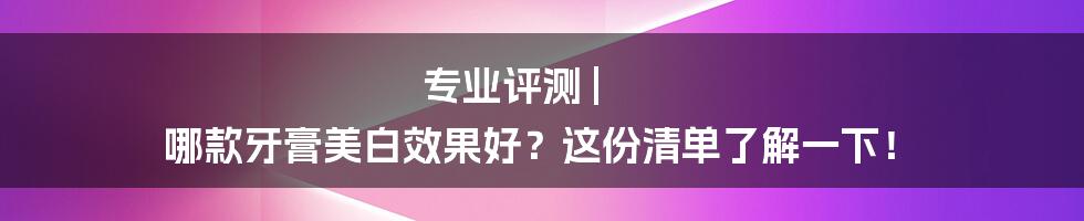 专业评测 | 哪款牙膏美白效果好？这份清单了解一下！