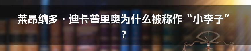 莱昂纳多·迪卡普里奥为什么被称作“小李子”？