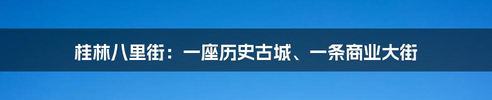 桂林八里街：一座历史古城、一条商业大街