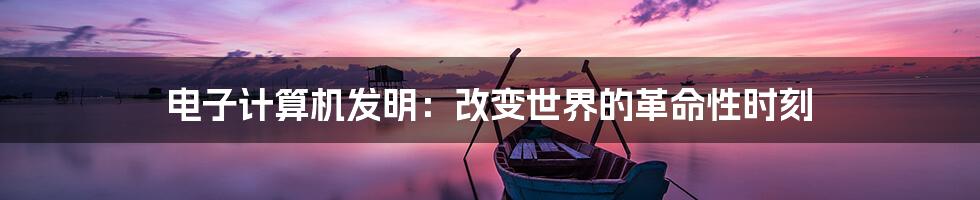 电子计算机发明：改变世界的革命性时刻