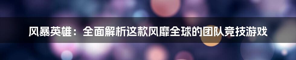 风暴英雄：全面解析这款风靡全球的团队竞技游戏