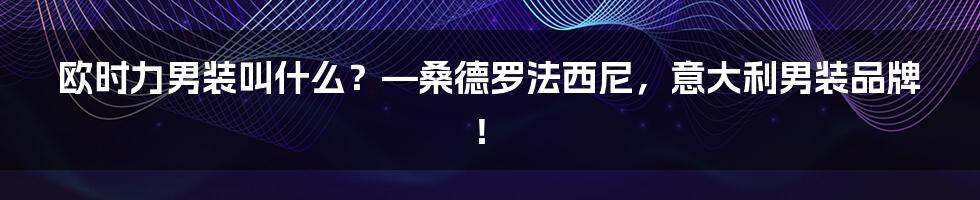 欧时力男装叫什么？—桑德罗法西尼，意大利男装品牌！