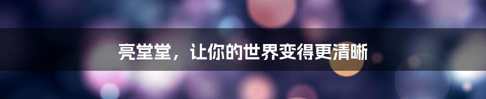 亮堂堂，让你的世界变得更清晰