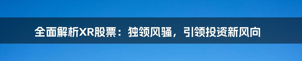 全面解析XR股票：独领风骚，引领投资新风向