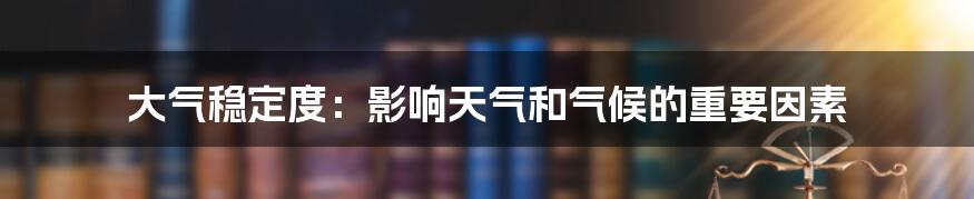 大气稳定度：影响天气和气候的重要因素