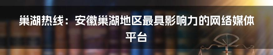 巢湖热线：安徽巢湖地区最具影响力的网络媒体平台