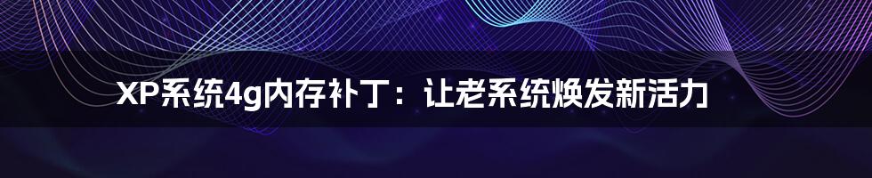 XP系统4g内存补丁：让老系统焕发新活力