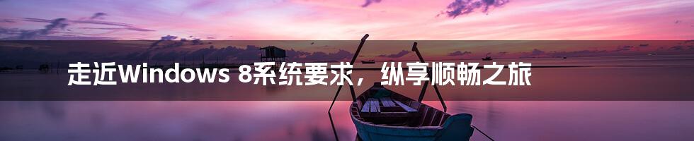 走近Windows 8系统要求，纵享顺畅之旅