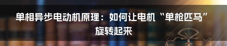 单相异步电动机原理：如何让电机“单枪匹马”旋转起来