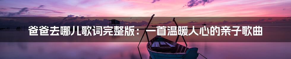 爸爸去哪儿歌词完整版：一首温暖人心的亲子歌曲