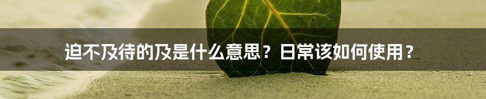 迫不及待的及是什么意思？日常该如何使用？