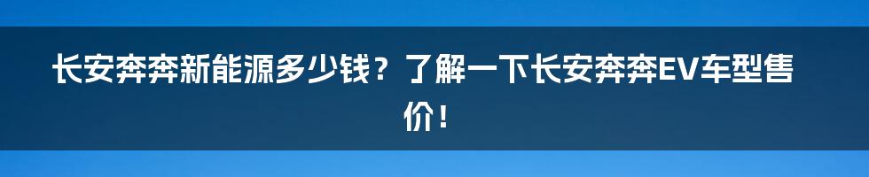 长安奔奔新能源多少钱？了解一下长安奔奔EV车型售价！