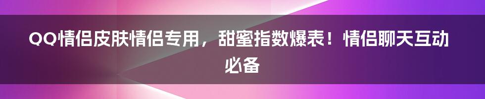 QQ情侣皮肤情侣专用，甜蜜指数爆表！情侣聊天互动必备