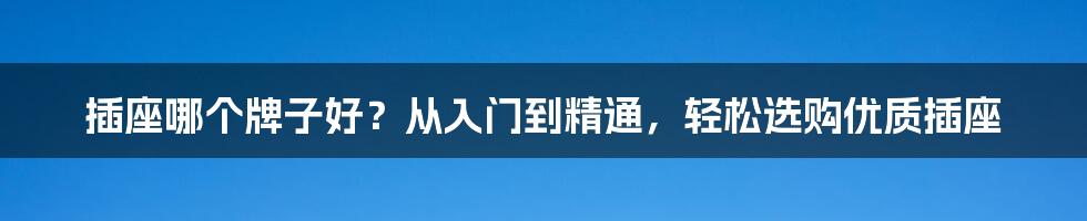 插座哪个牌子好？从入门到精通，轻松选购优质插座