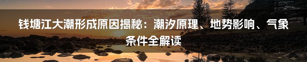 钱塘江大潮形成原因揭秘：潮汐原理、地势影响、气象条件全解读