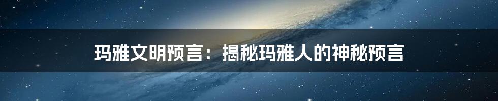 玛雅文明预言：揭秘玛雅人的神秘预言