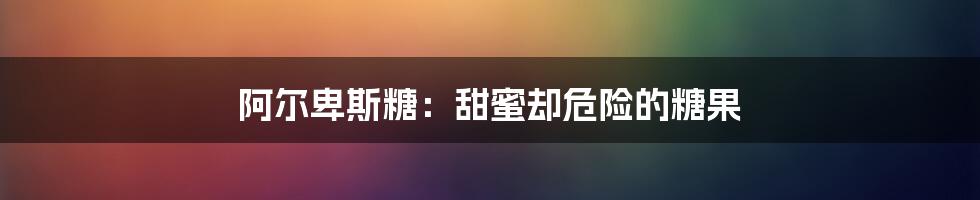 阿尔卑斯糖：甜蜜却危险的糖果