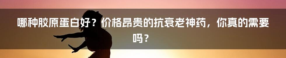 哪种胶原蛋白好？价格昂贵的抗衰老神药，你真的需要吗？