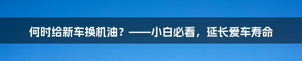 何时给新车换机油？——小白必看，延长爱车寿命