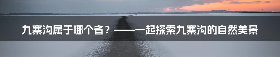 九寨沟属于哪个省？——一起探索九寨沟的自然美景