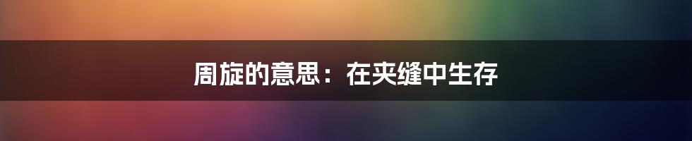 周旋的意思：在夹缝中生存