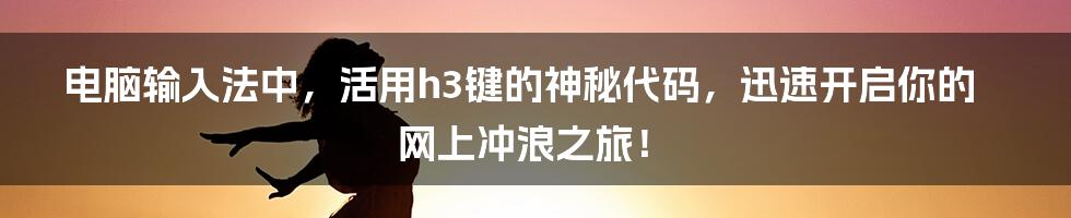 电脑输入法中，活用h3键的神秘代码，迅速开启你的网上冲浪之旅！