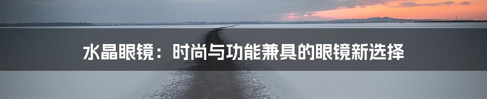 水晶眼镜：时尚与功能兼具的眼镜新选择