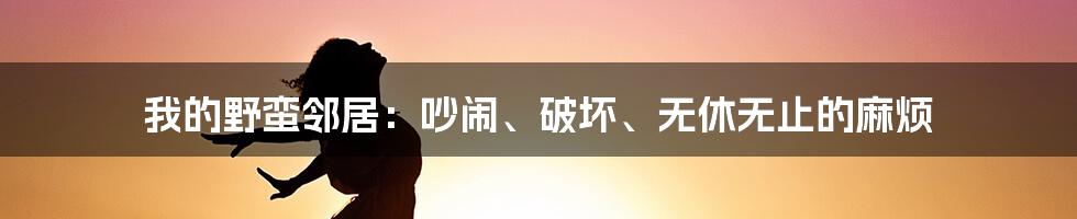 我的野蛮邻居：吵闹、破坏、无休无止的麻烦