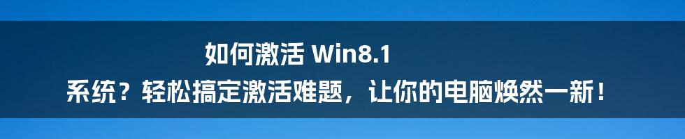 如何激活 Win8.1 系统？轻松搞定激活难题，让你的电脑焕然一新！