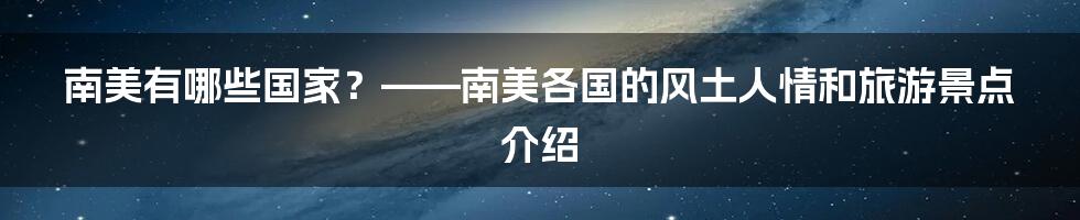 南美有哪些国家？——南美各国的风土人情和旅游景点介绍