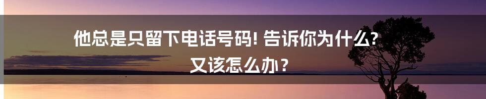 他总是只留下电话号码! 告诉你为什么? 又该怎么办？