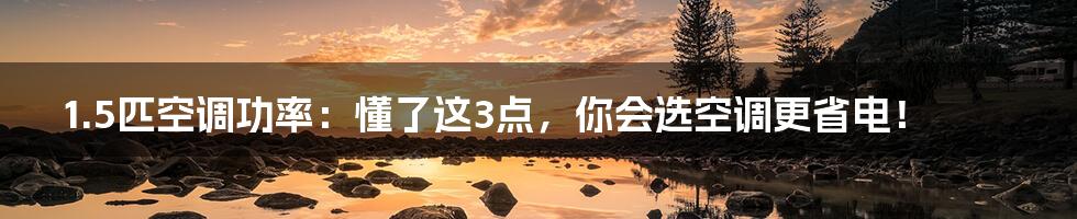 1.5匹空调功率：懂了这3点，你会选空调更省电！