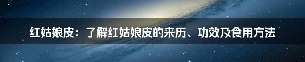 红姑娘皮：了解红姑娘皮的来历、功效及食用方法