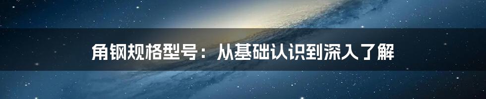 角钢规格型号：从基础认识到深入了解