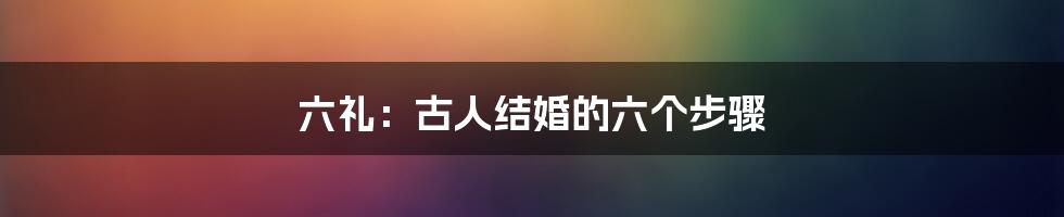 六礼：古人结婚的六个步骤