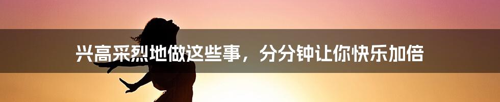 兴高采烈地做这些事，分分钟让你快乐加倍