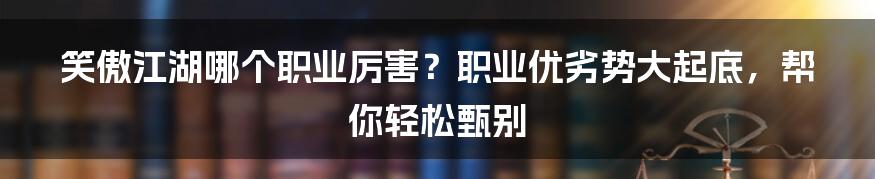 笑傲江湖哪个职业厉害？职业优劣势大起底，帮你轻松甄别