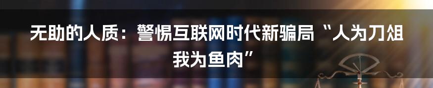 无助的人质：警惕互联网时代新骗局“人为刀俎 我为鱼肉”