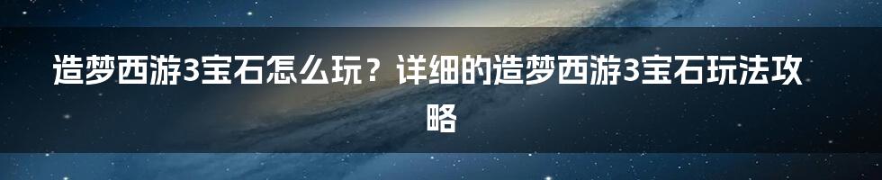 造梦西游3宝石怎么玩？详细的造梦西游3宝石玩法攻略