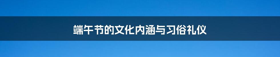 端午节的文化内涵与习俗礼仪