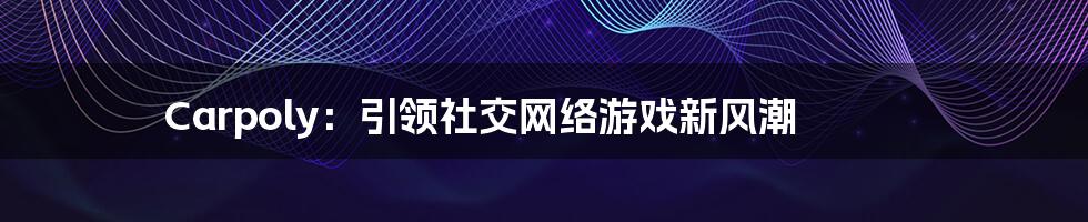 Carpoly：引领社交网络游戏新风潮