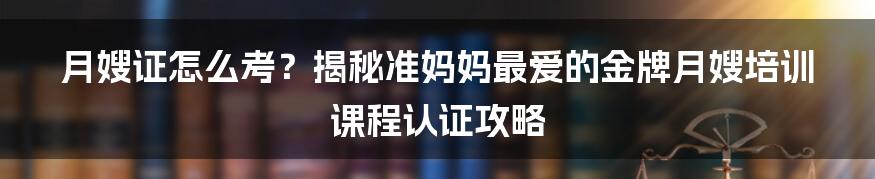 月嫂证怎么考？揭秘准妈妈最爱的金牌月嫂培训课程认证攻略