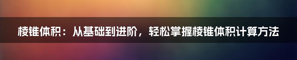 棱锥体积：从基础到进阶，轻松掌握棱锥体积计算方法