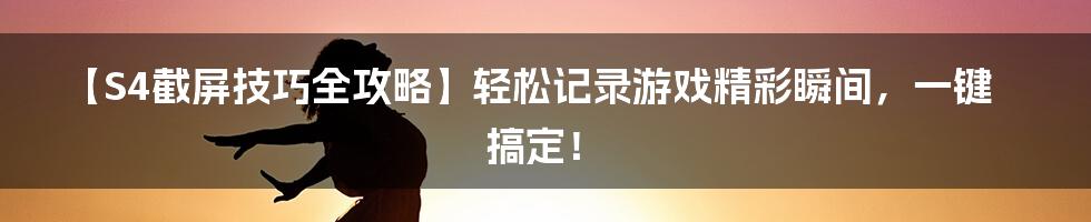 【S4截屏技巧全攻略】轻松记录游戏精彩瞬间，一键搞定！