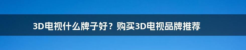 3D电视什么牌子好？购买3D电视品牌推荐