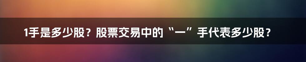 1手是多少股？股票交易中的“一”手代表多少股？